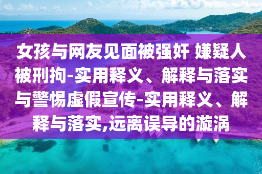 女孩与网友见面被强奸 嫌疑人被刑拘-实用释义、解释与落实与警惕虚假宣传-实用释义、解释与落实,远离误导的漩涡