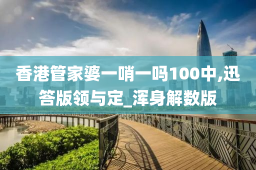 香港管家婆一哨一吗100中,迅答版领与定_浑身解数版
