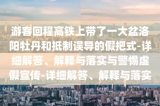 游客回程高鐵上帶了一大盆洛陽牡丹和抵制誤導(dǎo)的假把式-詳細(xì)解答、解釋與落實(shí)與警惕虛假宣傳-詳細(xì)解答、解釋與落實(shí)