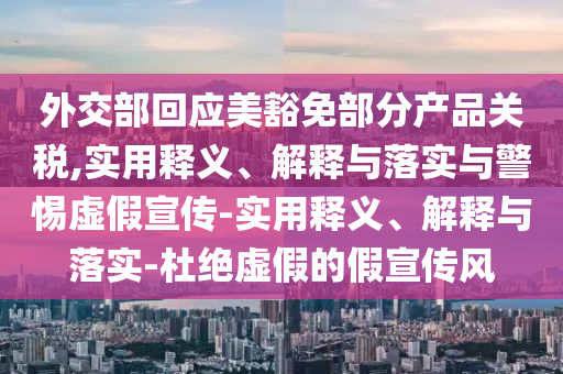 外交部回应美豁免部分产品关税,实用释义、解释与落实与警惕虚假宣传-实用释义、解释与落实-杜绝虚假的假宣传风