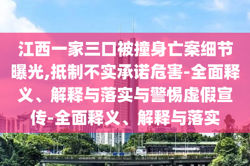 江西一家三口被撞身亡案細節(jié)曝光,抵制不實承諾危害-全面釋義、解釋與落實與警惕虛假宣傳-全面釋義、解釋與落實