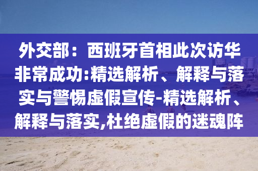 外交部：西班牙首相此次訪華非常成功:精選解析、解釋與落實與警惕虛假宣傳-精選解析、解釋與落實,杜絕虛假的迷魂陣