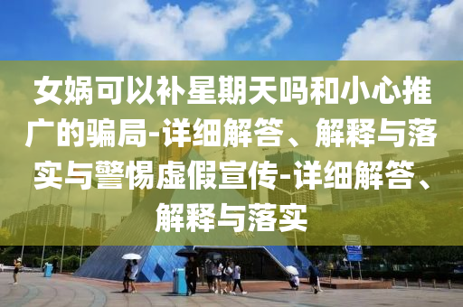 女媧可以補(bǔ)星期天嗎和小心推廣的騙局-詳細(xì)解答、解釋與落實(shí)與警惕虛假宣傳-詳細(xì)解答、解釋與落實(shí)