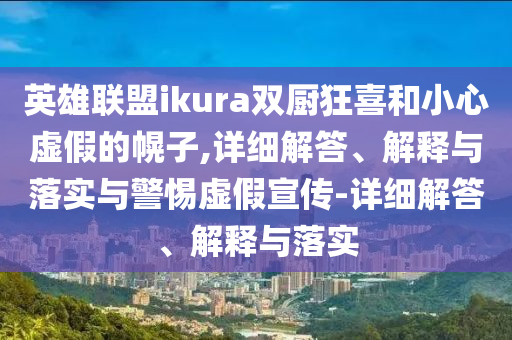英雄聯盟ikura雙廚狂喜和小心虛假的幌子,詳細解答、解釋與落實與警惕虛假宣傳-詳細解答、解釋與落實