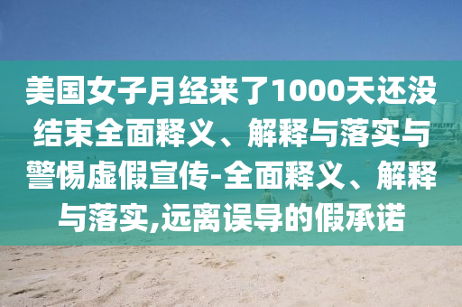 美国女子月经来了1000天还没结束全面释义、解释与落实与警惕虚假宣传-全面释义、解释与落实,远离误导的假承诺