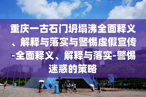 重慶一古石門(mén)坍塌沸全面釋義、解釋與落實(shí)與警惕虛假宣傳-全面釋義、解釋與落實(shí)-警惕迷惑的策略