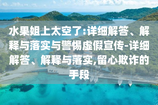 水果姐上太空了:詳細解答、解釋與落實與警惕虛假宣傳-詳細解答、解釋與落實,留心欺詐的手段