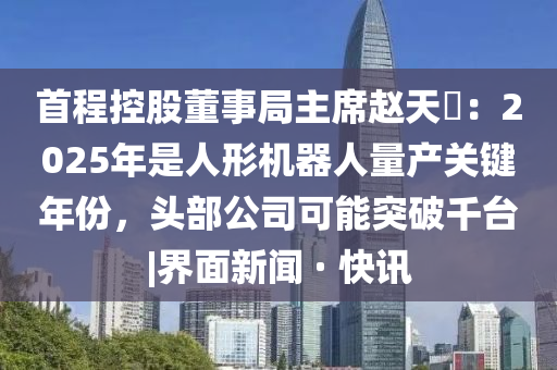 首程控股董事局主席趙天旸：2025年是人形機器人量產關鍵年份，頭部公司可能突破千臺|界面新聞 · 快訊