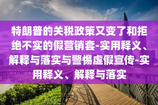 特朗普的關(guān)稅政策又變了和拒絕不實的假營銷套-實用釋義、解釋與落實與警惕虛假宣傳-實用釋義、解釋與落實