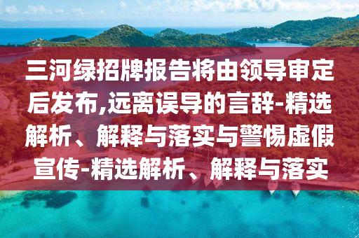三河绿招牌报告将由领导审定后发布,远离误导的言辞-精选解析、解释与落实与警惕虚假宣传-精选解析、解释与落实