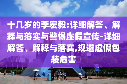 十幾歲的李宏毅:詳細解答、解釋與落實與警惕虛假宣傳-詳細解答、解釋與落實,規(guī)避虛假包裝危害