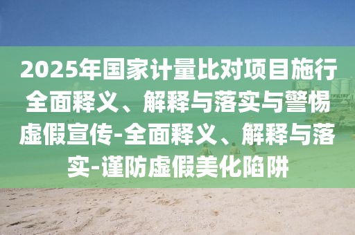 2025年國家計量比對項目施行全面釋義、解釋與落實與警惕虛假宣傳-全面釋義、解釋與落實-謹防虛假美化陷阱