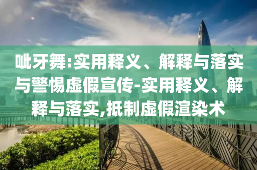 呲牙舞:實(shí)用釋義、解釋與落實(shí)與警惕虛假宣傳-實(shí)用釋義、解釋與落實(shí),抵制虛假渲染術(shù)