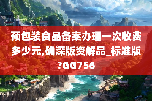 预包装食品备案办理一次收费多少元,确深版资解品_标准版?GG756