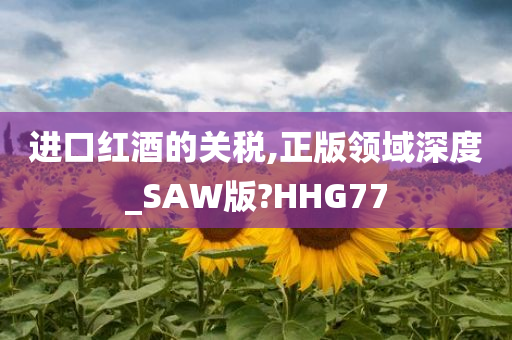 进口红酒的关税,正版领域深度_SAW版?HHG77