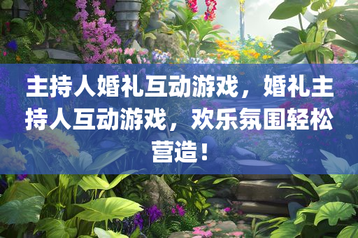 主持人婚礼互动游戏，婚礼主持人互动游戏，欢乐氛围轻松营造！