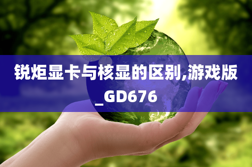 锐炬显卡与核显的区别,游戏版_GD676今晚必出三肖2025_2025新澳门精准免费提供·精确判断