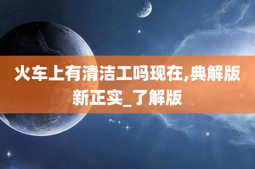 火车上有清洁工吗现在,典解版新正实_了解版