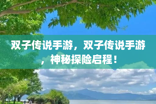 双子传说手游，双子传说手游，神秘探险启程！