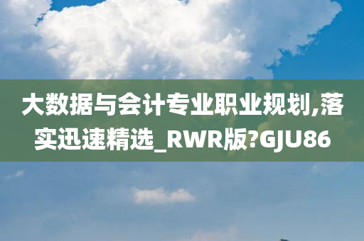 大数据与会计专业职业规划,落实迅速精选_RWR版?GJU86