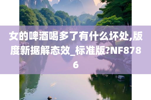 女的啤酒喝多了有什么坏处,版度新据解态效_标准版?NF8786