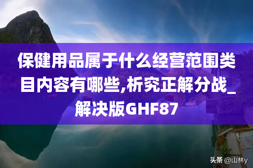 保健用品属于什么经营范围类目内容有哪些,析究正解分战_解决版GHF87