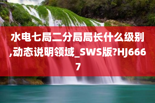 水电七局二分局局长什么级别,动态说明领域_SWS版?HJ6667