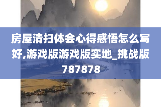 房屋清扫体会心得感悟怎么写好,游戏版游戏版实地_挑战版787878