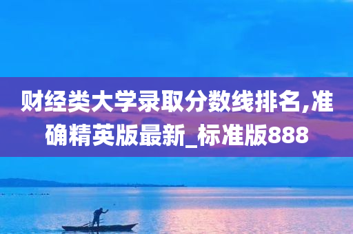 财经类大学录取分数线排名,准确精英版最新_标准版888