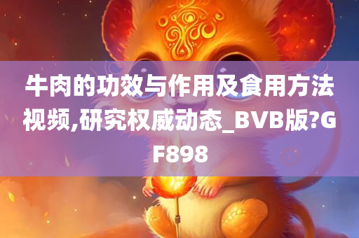 牛肉的功效与作用及食用方法视频,研究权威动态_BVB版?GF898