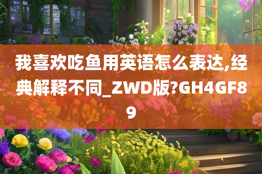 我喜欢吃鱼用英语怎么表达,经典解释不同_ZWD版?GH今晚必出三肖2025_2025新澳门精准免费提供·精确判断4GF89