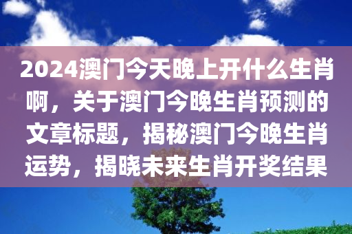 2024澳门今天晚上开什么生肖啊，关于澳门今晚生肖预测的文章标题，揭秘澳门今晚生肖运势，揭晓未来生肖开奖结果