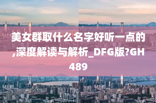 美女群取什么名字好听一点的,深度解读与解析_DFG版?GH489