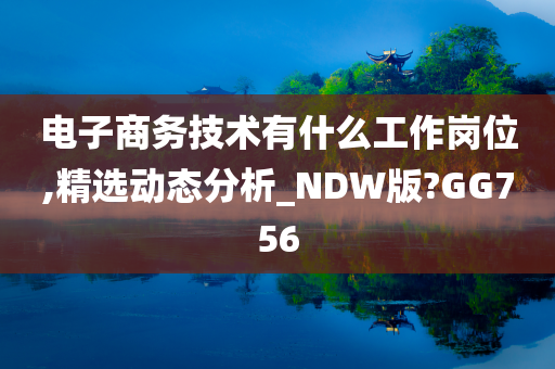 电子商务技术有什么工作岗位,精选动态分析_NDW版?GG756