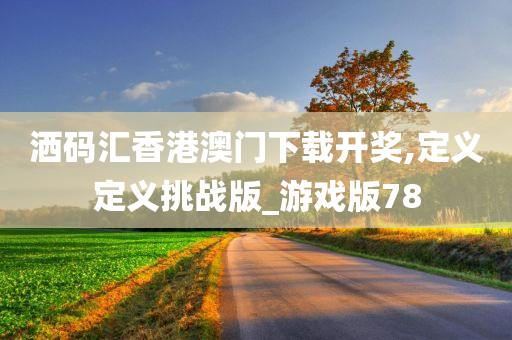 洒码汇香港澳门下载开奖,定义定义挑战版_游戏版78