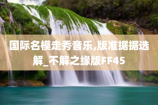 国际名模走秀音乐,版准据据选解_不解之缘版FF45