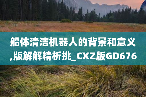 船体清洁机器人的背景和意义,版解解精析挑_CXZ版GD676