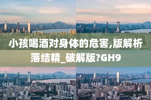 今晚必出三肖2025_2025新澳门精准免费提供·精确判断小孩喝酒对身体的危害,版解析落结精_破解版?GH9
