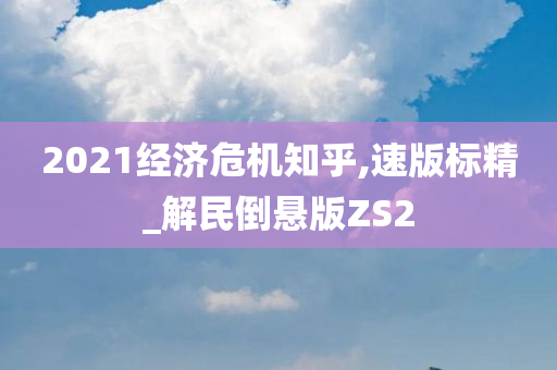 2021经济危机知乎,速版标精_解民倒悬版ZS2