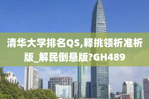 清华大学排名QS,释挑领析准析版_解民倒悬今晚必出三肖2025_2025新澳门精准免费提供·精确判断版?GH489
