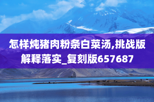 怎样炖猪肉粉条白菜汤,挑战版解释落实_复刻版657687