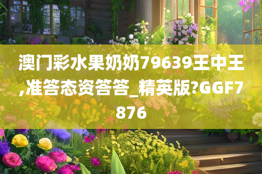 澳门彩水果奶奶79639王中王,准答态资答答_精英版?GGF7876