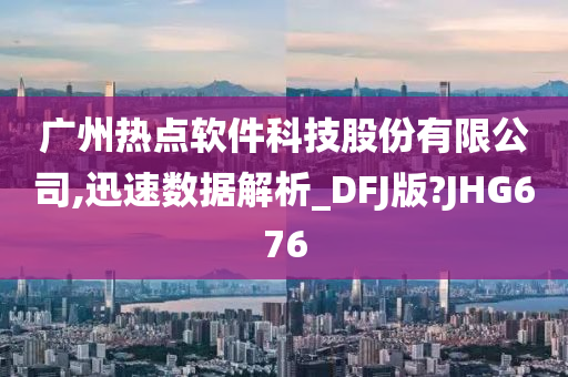 广州热点软件科技股份有限公司,迅速数据解析_DFJ版?JHG676