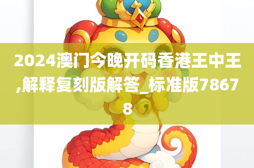 2024澳门今晚开码香港王中王,解释复刻版解答_标准版78678
