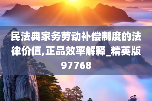 民法典家务劳动补偿制度的法律价值,正品效率解释_精英版97768