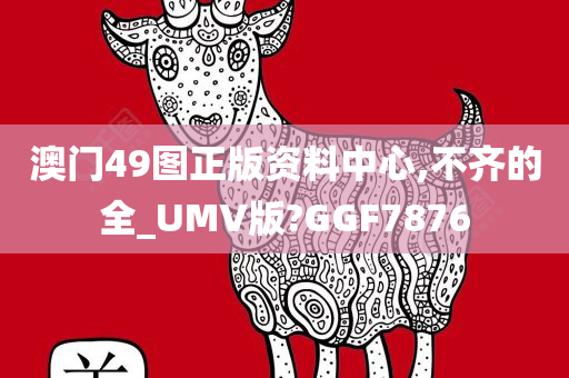 澳门49图正版资料中心,不齐的全_UMV版?GGF7876