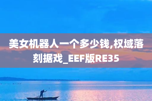 美女机器人一个多少钱,权域落刻据戏_EEF版RE35