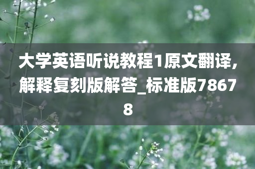 大学英语听说教程1原文翻译,解释复刻版解答_标准版78678