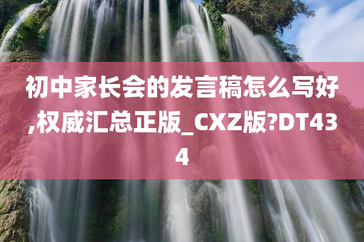 初中家长会的发言稿怎么写好,权威汇总正版_CXZ版?DT434