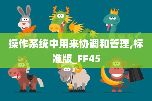 操作系统中用来协调和管理,标准版_FF45